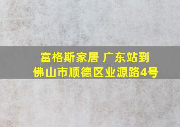 富格斯家居 广东站到佛山市顺德区业源路4号